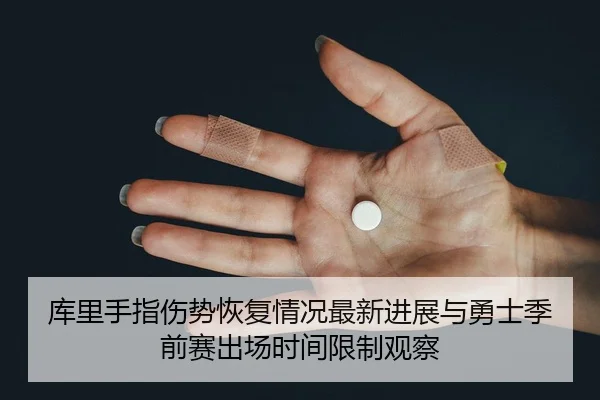 库里手指伤势恢复情况最新进展与勇士季前赛出场时间限制观察