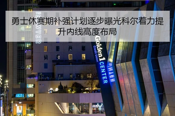 勇士休赛期补强计划逐步曝光科尔着力提升内线高度布局
