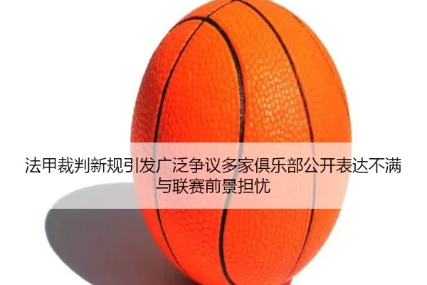 法甲裁判新规引发广泛争议多家俱乐部公开表达不满与联赛前景担忧