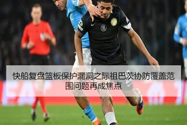 快船复盘篮板保护漏洞之际祖巴茨协防覆盖范围问题再成焦点