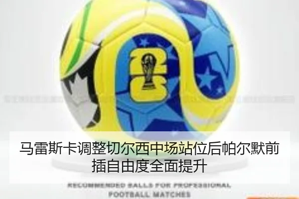 马雷斯卡调整切尔西中场站位后帕尔默前插自由度全面提升