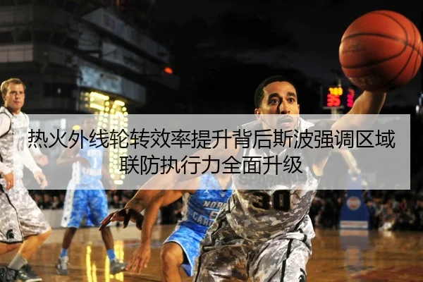 热火外线轮转效率提升背后斯波强调区域联防执行力全面升级