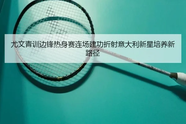 尤文青训边锋热身赛连场建功折射意大利新星培养新路径