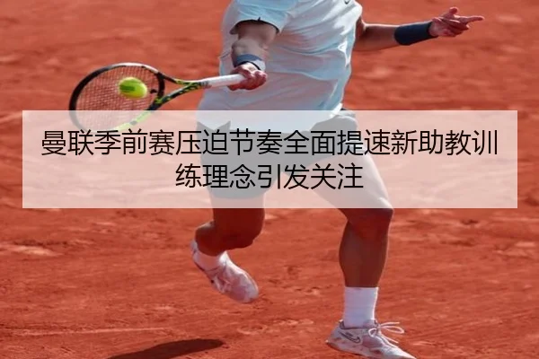 曼联季前赛压迫节奏全面提速新助教训练理念引发关注