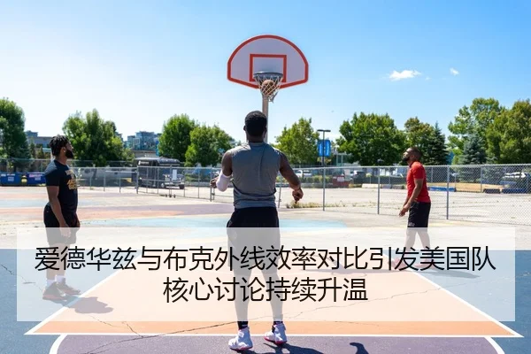 爱德华兹与布克外线效率对比引发美国队核心讨论持续升温